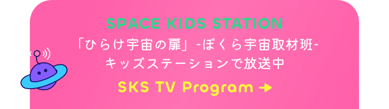 SPACE KIDS STATION 「ひらけ宇宙の扉」-ぼくら宇宙取材班-
      キッズステーションで放送中 SKS TV Program→